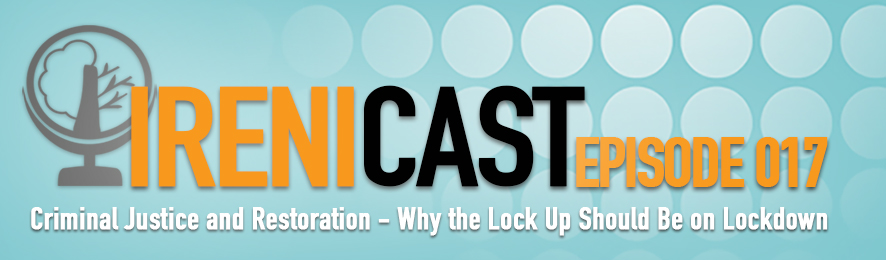 Criminal Justice and Restoration - Why the Lock Up Should Be on Lockdown - Irenicast Episode 017 - Conversations on Faith and Culture