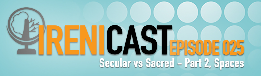 Secular vs Sacred Spaces - Irenicast Episode 025 - Conversations on Faith and Culture - An Irenicon