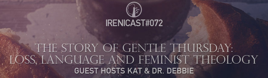 Story of Gentle Thursday and Feminist Theology - Irenicast Episode #072 - Conversations on Faith and Culture - An Irenicon